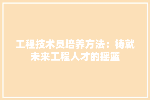 工程技术员培养方法：铸就未来工程人才的摇篮 现代风格装饰