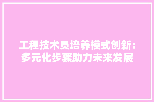 工程技术员培养模式创新：多元化步骤助力未来发展 现代风格装饰