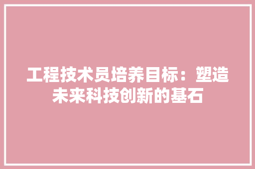 工程技术员培养目标：塑造未来科技创新的基石 现代风格装饰