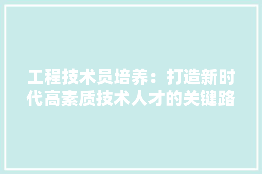工程技术员培养：打造新时代高素质技术人才的关键路径 现代风格装饰