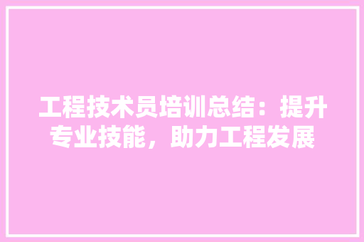 工程技术员培训总结：提升专业技能，助力工程发展 现代风格装饰