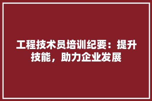 工程技术员培训纪要：提升技能，助力企业发展