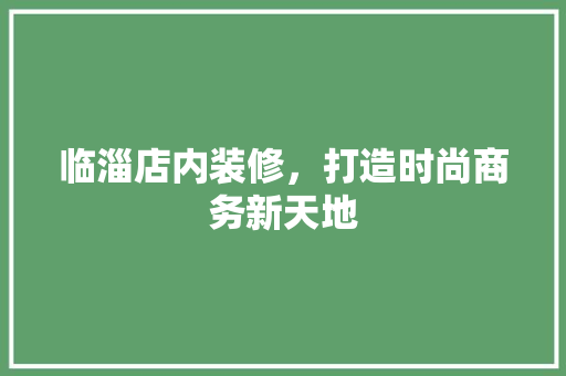 临淄店内装修，打造时尚商务新天地