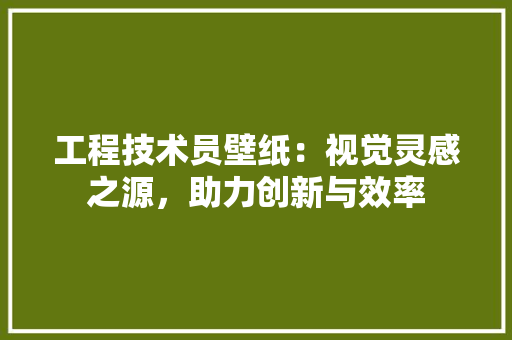 工程技术员壁纸：视觉灵感之源，助力创新与效率 现代风格装饰