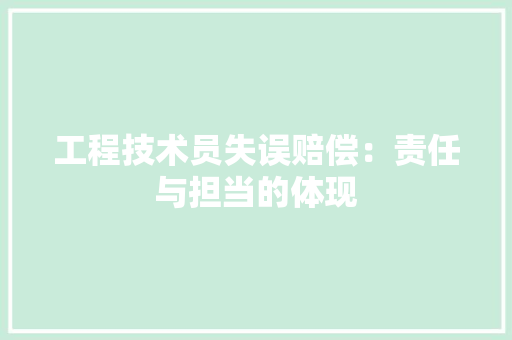 工程技术员失误赔偿：责任与担当的体现 现代风格装饰