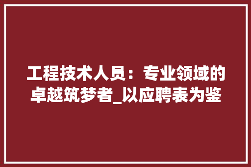 工程技术人员：专业领域的卓越筑梦者_以应聘表为鉴 现代风格装饰