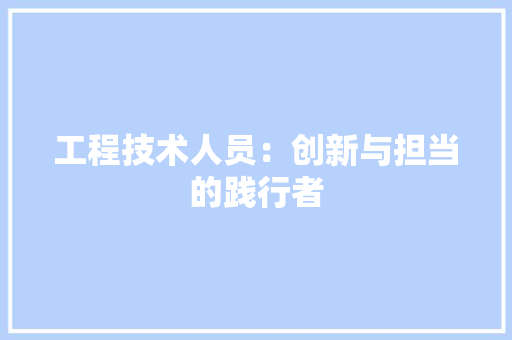 工程技术人员：创新与担当的践行者