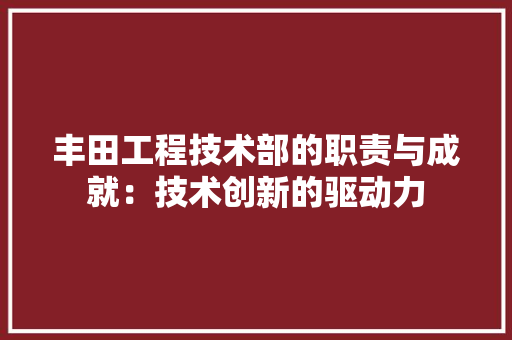 丰田工程技术部的职责与成就：技术创新的驱动力 家居装修