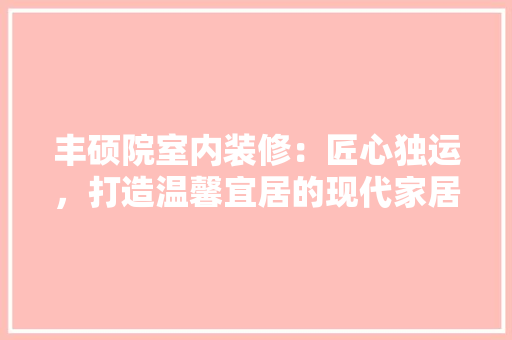 丰硕院室内装修：匠心独运，打造温馨宜居的现代家居空间 家居装修