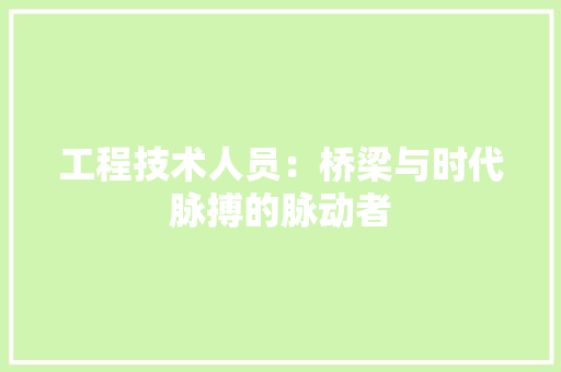 工程技术人员：桥梁与时代脉搏的脉动者 现代风格装饰