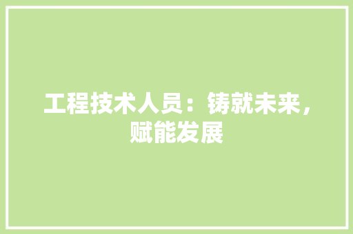工程技术人员：铸就未来，赋能发展 现代风格装饰