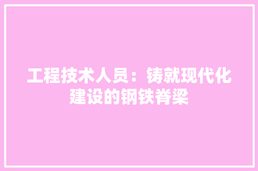 工程技术人员：铸就现代化建设的钢铁脊梁 现代风格装饰