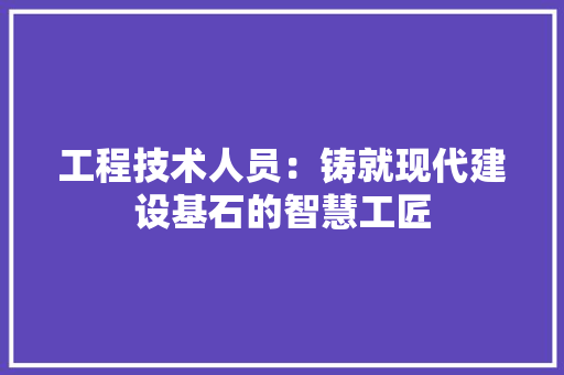 工程技术人员：铸就现代建设基石的智慧工匠 现代风格装饰