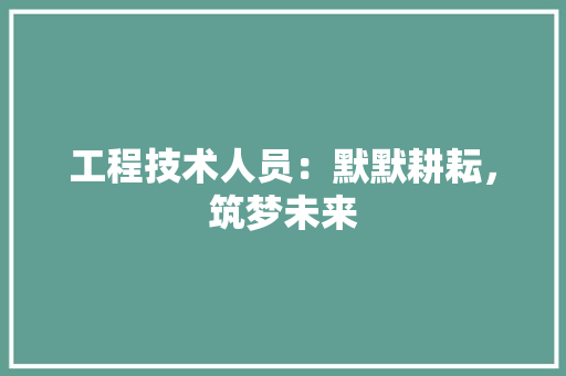工程技术人员：默默耕耘，筑梦未来 现代风格装饰
