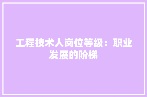 工程技术人岗位等级：职业发展的阶梯
