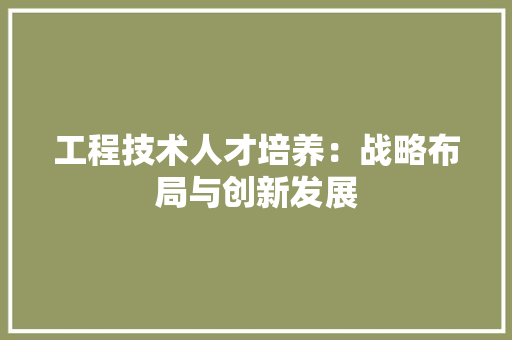 工程技术人才培养：战略布局与创新发展