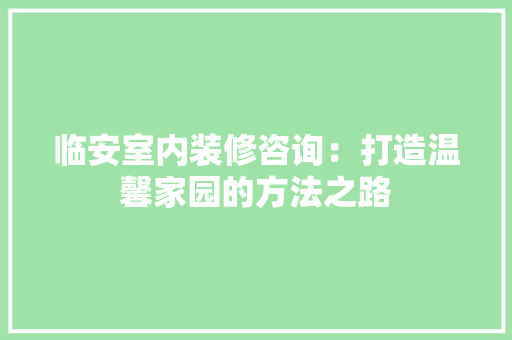 临安室内装修咨询：打造温馨家园的方法之路