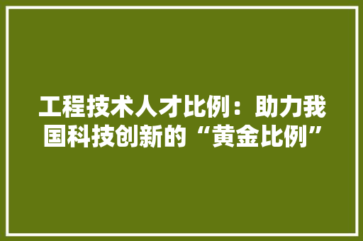 工程技术人才比例：助力我国科技创新的“黄金比例” 现代风格装饰