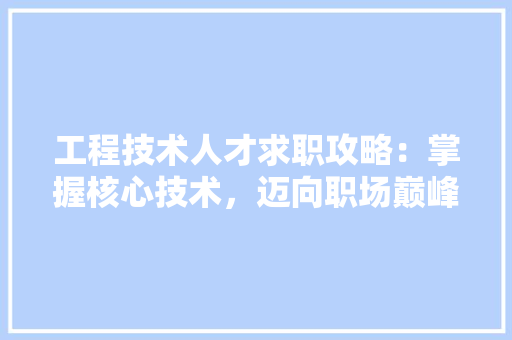 工程技术人才求职攻略：掌握核心技术，迈向职场巅峰 现代风格装饰
