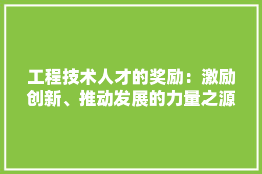 工程技术人才的奖励：激励创新、推动发展的力量之源 现代风格装饰