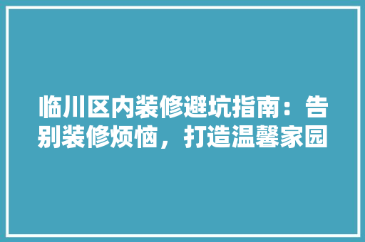 临川区内装修避坑指南：告别装修烦恼，打造温馨家园