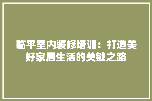 临平室内装修培训：打造美好家居生活的关键之路 家居装修