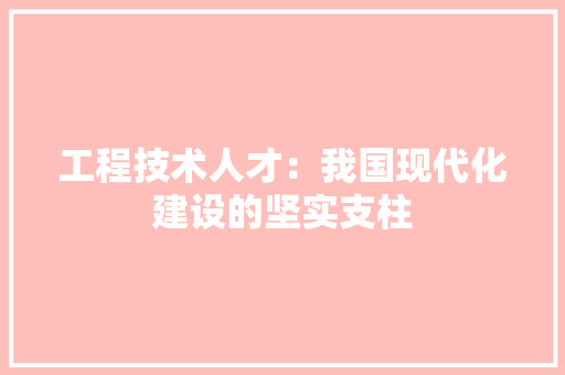 工程技术人才：我国现代化建设的坚实支柱 现代风格装饰