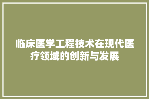 临床医学工程技术在现代医疗领域的创新与发展