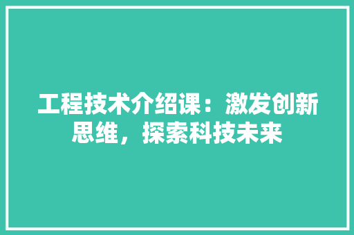 工程技术介绍课：激发创新思维，探索科技未来 现代风格装饰