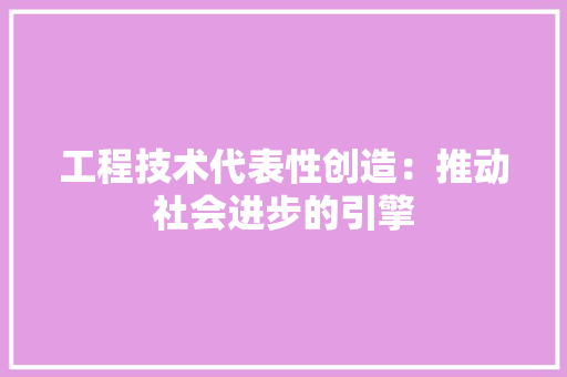 工程技术代表性创造：推动社会进步的引擎 现代风格装饰