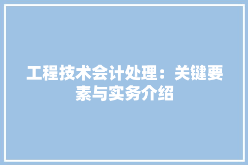 工程技术会计处理：关键要素与实务介绍