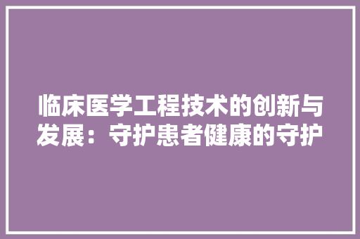 临床医学工程技术的创新与发展：守护患者健康的守护者 家居装修