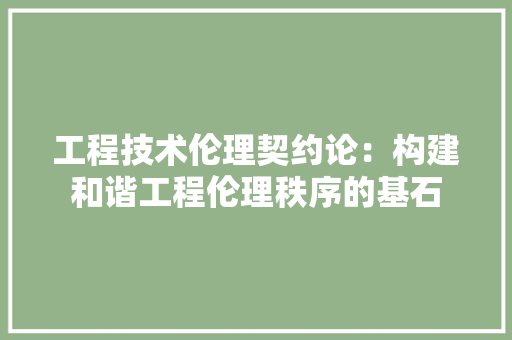 工程技术伦理契约论：构建和谐工程伦理秩序的基石 现代风格装饰