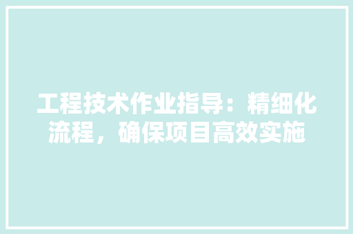 工程技术作业指导：精细化流程，确保项目高效实施 现代风格装饰