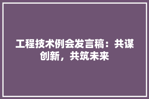 工程技术例会发言稿：共谋创新，共筑未来 现代风格装饰