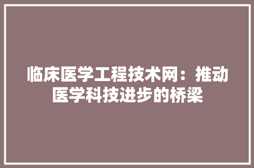 临床医学工程技术网：推动医学科技进步的桥梁