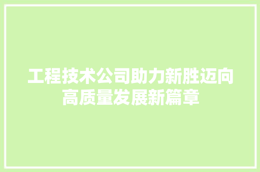 工程技术公司助力新胜迈向高质量发展新篇章 现代风格装饰