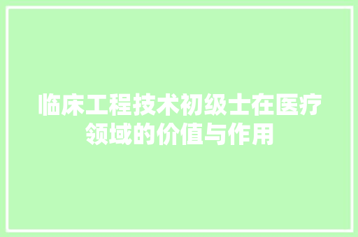 临床工程技术初级士在医疗领域的价值与作用 家居装修