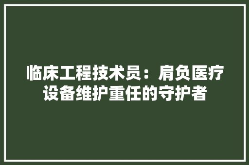 临床工程技术员：肩负医疗设备维护重任的守护者