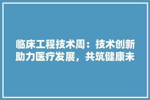 临床工程技术周：技术创新助力医疗发展，共筑健康未来 家居装修