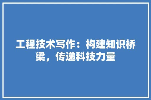 工程技术写作：构建知识桥梁，传递科技力量