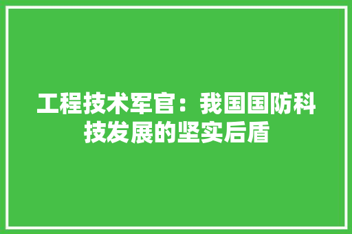 工程技术军官：我国国防科技发展的坚实后盾 现代风格装饰