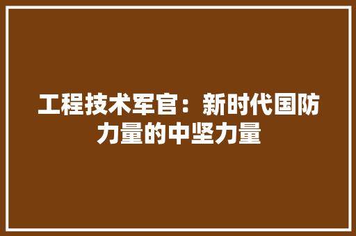 工程技术军官：新时代国防力量的中坚力量