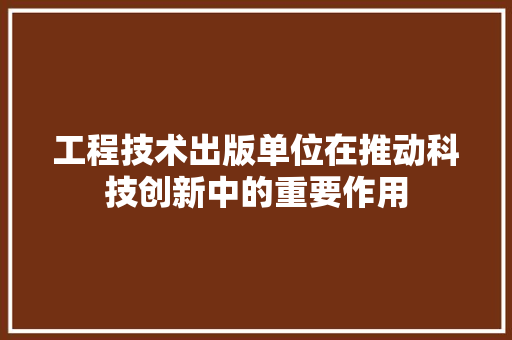 工程技术出版单位在推动科技创新中的重要作用 现代风格装饰