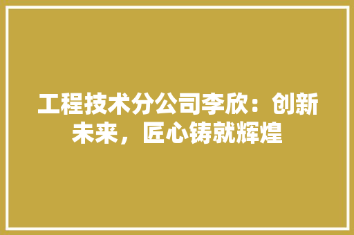工程技术分公司李欣：创新未来，匠心铸就辉煌