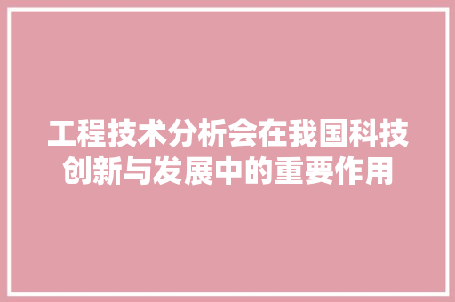 工程技术分析会在我国科技创新与发展中的重要作用 现代风格装饰
