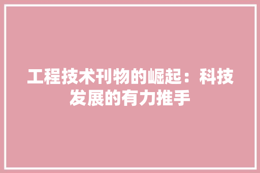 工程技术刊物的崛起：科技发展的有力推手 现代风格装饰