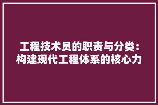 工程技术员的职责与分类：构建现代工程体系的核心力量 现代风格装饰