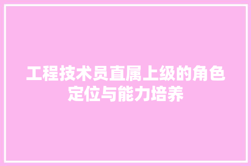 工程技术员直属上级的角色定位与能力培养