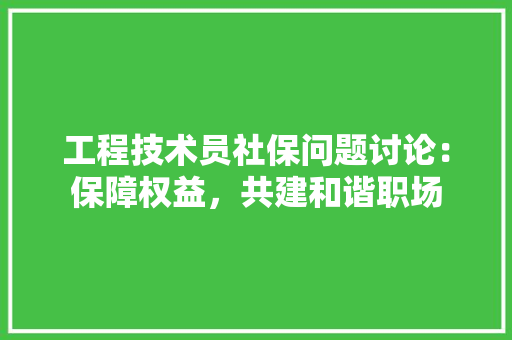 工程技术员社保问题讨论：保障权益，共建和谐职场 现代风格装饰